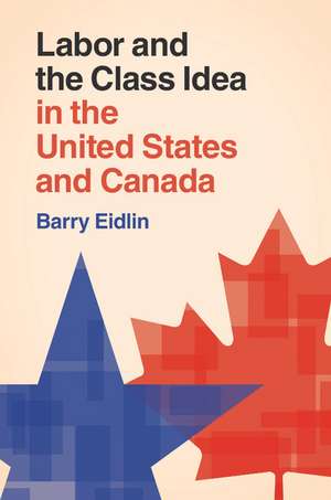 Labor and the Class Idea in the United States and Canada de Barry Eidlin