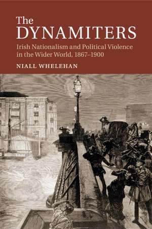 The Dynamiters: Irish Nationalism and Political Violence in the Wider World, 1867–1900 de Niall Whelehan