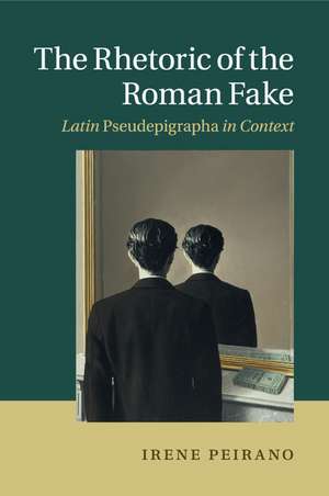 The Rhetoric of the Roman Fake: Latin Pseudepigrapha in Context de Irene Peirano