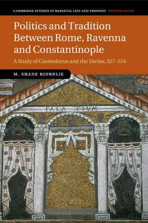 Politics and Tradition Between Rome, Ravenna and Constantinople: A Study of Cassiodorus and the Variae, 527–554 de M. Shane Bjornlie