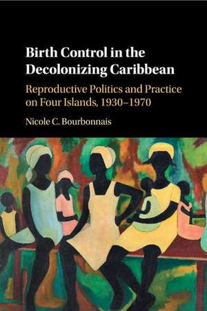 Birth Control in the Decolonizing Caribbean: Reproductive Politics and Practice on Four Islands, 1930–1970 de Nicole C. Bourbonnais