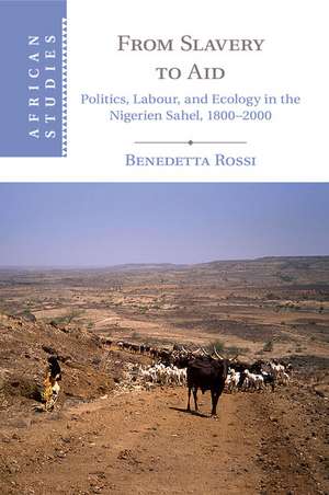 From Slavery to Aid: Politics, Labour, and Ecology in the Nigerien Sahel, 1800–2000 de Benedetta Rossi