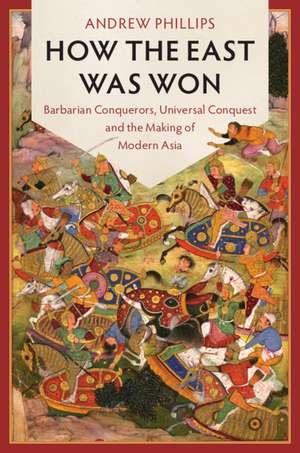 How the East Was Won: Barbarian Conquerors, Universal Conquest and the Making of Modern Asia de Andrew Phillips