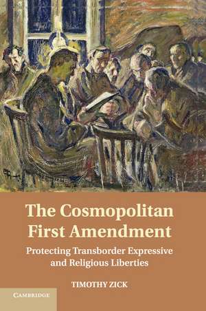 The Cosmopolitan First Amendment: Protecting Transborder Expressive and Religious Liberties de Timothy Zick