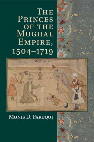 The Princes of the Mughal Empire, 1504–1719 de Munis D. Faruqui