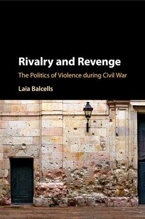 Rivalry and Revenge: The Politics of Violence during Civil War de Laia Balcells