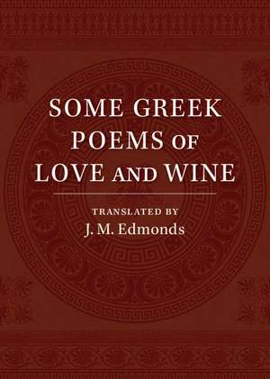 Some Greek Poems of Love and Wine: Being a Further Selection from the Little Things of Greek Poetry Made and Translated into English de J. M. Edmonds