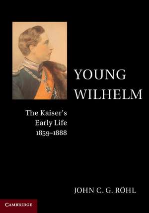 Young Wilhelm: The Kaiser's Early Life, 1859–1888 de John C. G. Röhl