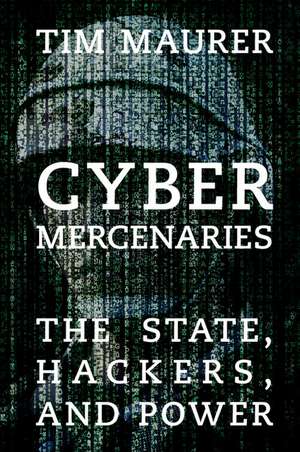 Cyber Mercenaries: The State, Hackers, and Power de Tim Maurer