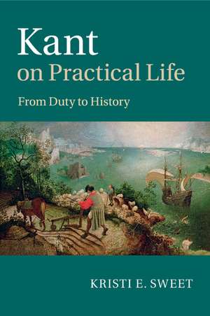 Kant on Practical Life: From Duty to History de Kristi E. Sweet