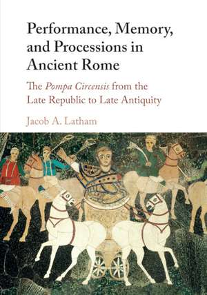 Performance, Memory, and Processions in Ancient Rome: The Pompa Circensis from the Late Republic to Late Antiquity de Jacob A. Latham