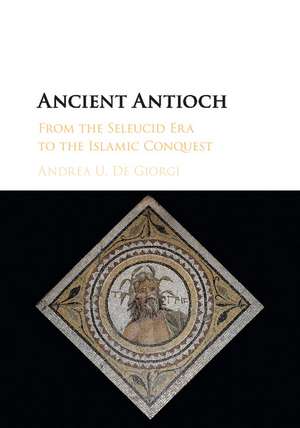 Ancient Antioch: From the Seleucid Era to the Islamic Conquest de Andrea U. De Giorgi