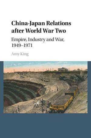 China–Japan Relations after World War Two: Empire, Industry and War, 1949–1971 de Amy King