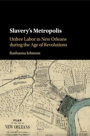 Slavery's Metropolis: Unfree Labor in New Orleans during the Age of Revolutions de Rashauna Johnson