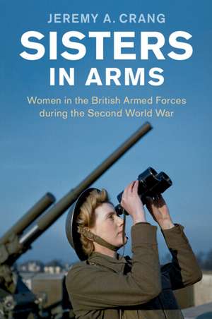 Sisters in Arms: Women in the British Armed Forces during the Second World War de Jeremy A. Crang