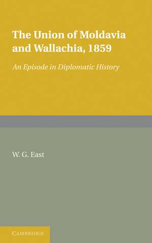 The Union of Moldavia and Wallachia, 1859: An Episode in Diplomatic History de W. G. East