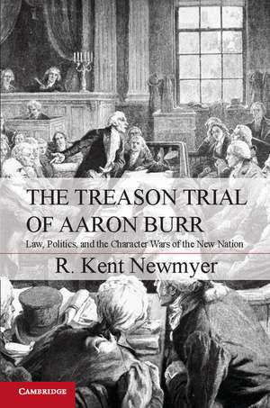 The Treason Trial of Aaron Burr: Law, Politics, and the Character Wars of the New Nation de R. Kent Newmyer