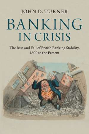 Banking in Crisis: The Rise and Fall of British Banking Stability, 1800 to the Present de John D. Turner