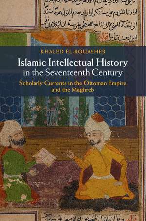 Islamic Intellectual History in the Seventeenth Century: Scholarly Currents in the Ottoman Empire and the Maghreb de Khaled El-Rouayheb