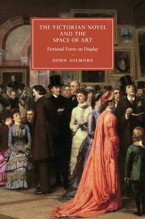 The Victorian Novel and the Space of Art: Fictional Form on Display de Dehn Gilmore