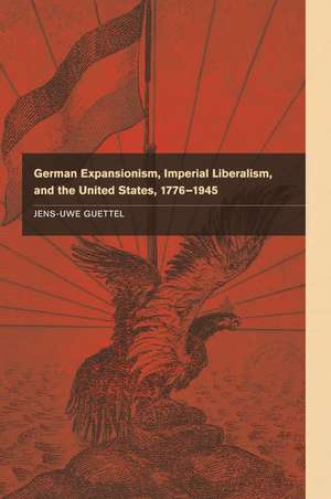 German Expansionism, Imperial Liberalism and the United States, 1776–1945 de Jens-Uwe Guettel