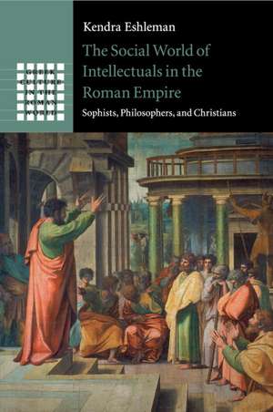 The Social World of Intellectuals in the Roman Empire: Sophists, Philosophers, and Christians de Kendra Eshleman