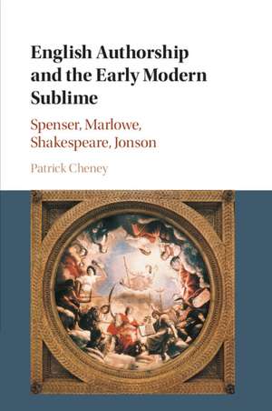 English Authorship and the Early Modern Sublime: Spenser, Marlowe, Shakespeare, Jonson de Patrick Cheney