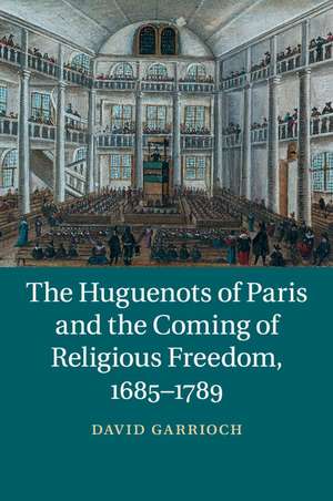 The Huguenots of Paris and the Coming of Religious Freedom, 1685–1789 de David Garrioch