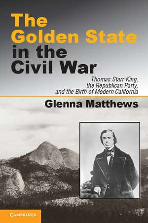 The Golden State in the Civil War: Thomas Starr King, the Republican Party, and the Birth of Modern California de Glenna Matthews