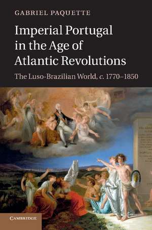 Imperial Portugal in the Age of Atlantic Revolutions: The Luso-Brazilian World, c.1770–1850 de Gabriel Paquette