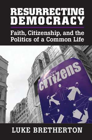 Resurrecting Democracy: Faith, Citizenship, and the Politics of a Common Life de Luke Bretherton