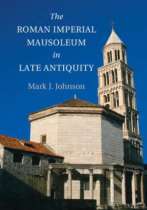 The Roman Imperial Mausoleum in Late Antiquity de Mark J. Johnson