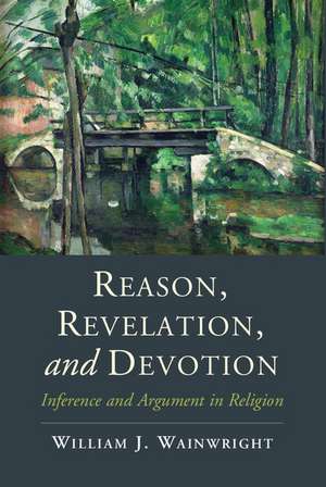 Reason, Revelation, and Devotion: Inference and Argument in Religion de William J. Wainwright