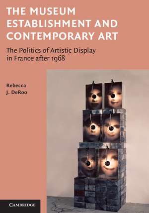 The Museum Establishment and Contemporary Art: The Politics of Artistic Display in France after 1968 de Rebecca DeRoo