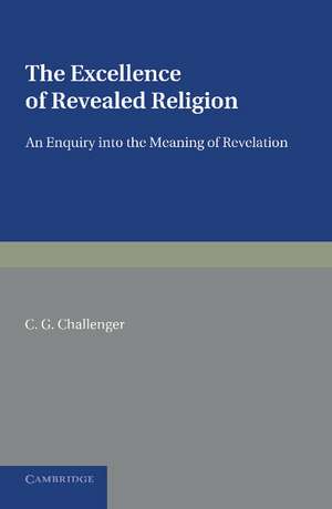 The Excellence of Revealed Religion: An Enquiry into the Meaning of Revelation de C. G. Challenger