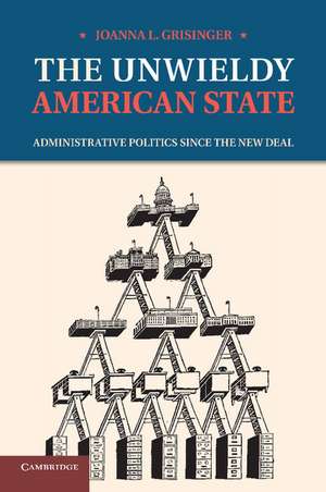 The Unwieldy American State: Administrative Politics since the New Deal de Joanna L. Grisinger