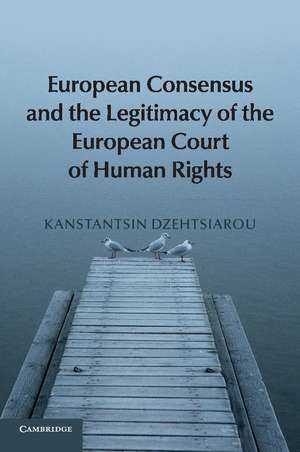 European Consensus and the Legitimacy of the European Court of Human Rights de Kanstantsin Dzehtsiarou