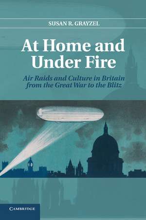 At Home and under Fire: Air Raids and Culture in Britain from the Great War to the Blitz de Susan R. Grayzel