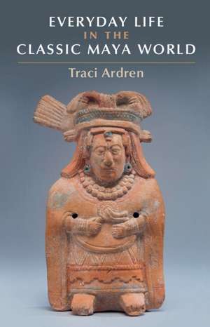 Everyday Life in the Classic Maya World de Traci Ardren