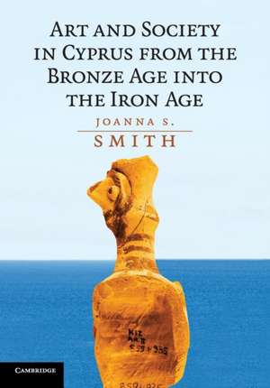 Art and Society in Cyprus from the Bronze Age into the Iron Age de Joanna S. Smith