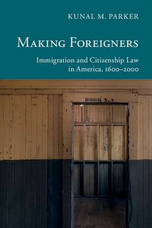 Making Foreigners: Immigration and Citizenship Law in America, 1600–2000 de Kunal M. Parker