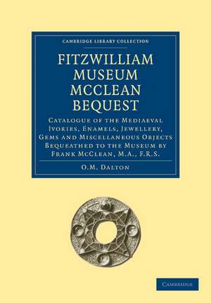 Fitzwilliam Museum McClean Bequest: Catalogue of the Mediaeval Ivories, Enamels, Jewellery, Gems and Miscellaneous Objects bequeathed to the Museum by Frank McClean, M.A., F.R.S. de O.M. Dalton