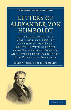 Letters of Alexander von Humboldt: Written between the Years 1827 and 1858, to Varnhagen von Ense; Together with Extracts from Varnhagen's Diaries, and Letters from Varnhagen and Others to Humboldt de Alexander von Humboldt