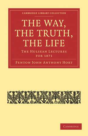 The Way, the Truth, the Life: The Hulsean Lectures for 1871 de Fenton John Anthony Hort