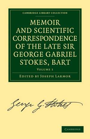 Memoir and Scientific Correspondence of the Late Sir George Gabriel Stokes, Bart.: Selected and Arranged by Joseph Larmor de George Gabriel Stokes