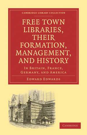 Free Town Libraries, their Formation, Management, and History: In Britain, France, Germany, and America de Edward Edwards