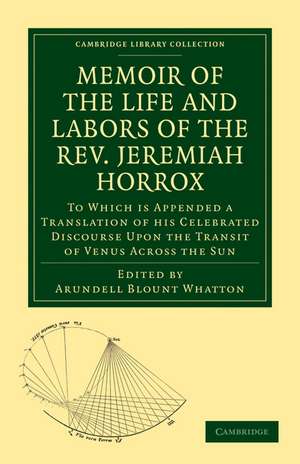 Memoir of the Life and Labors of the Rev. Jeremiah Horrox: To Which is Appended a Translation of his Celebrated Discourse Upon the Transit of Venus Across the Sun de Arundell Blount Whatton