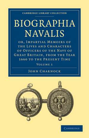 Biographia Navalis: Volume 1: Or, Impartial Memoirs of the Lives and Characters of Officers of the Navy of Great Britain, from the Year 1660 to the Present Time de John Charnock