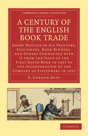 A Century of the English Book Trade: Short Notices of All Printers, Stationers, Book-Binders, and Others Connected with It from the Issue of the First Dated Book in 1457 to the Incorporation of the Company of Stationers in 1557 de E. Gordon Duff