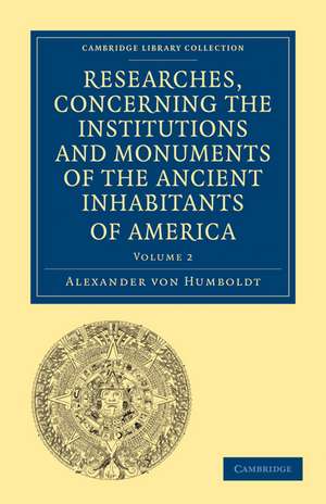 Researches, Concerning the Institutions and Monuments of the Ancient Inhabitants of America, with Descriptions and Views of Some of the Most Striking Scenes in the Cordilleras! de Alexander von Humboldt